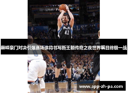 巅峰豪门对决引爆赛场谁将书写新王朝传奇之夜世界瞩目终极一战
