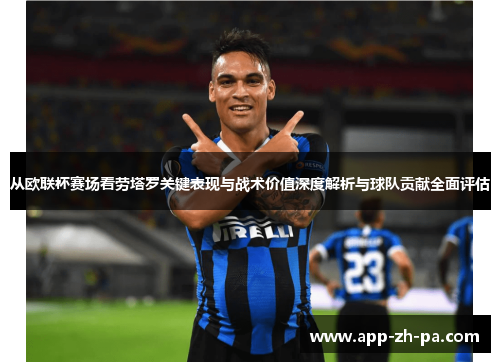 从欧联杯赛场看劳塔罗关键表现与战术价值深度解析与球队贡献全面评估 从欧联杯赛场看劳塔罗关键表现与战术价值深度解析与球队贡献全面评估