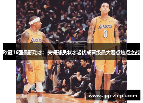 欧冠16强最新动态：关键球员状态起伏成晋级最大看点焦点之战