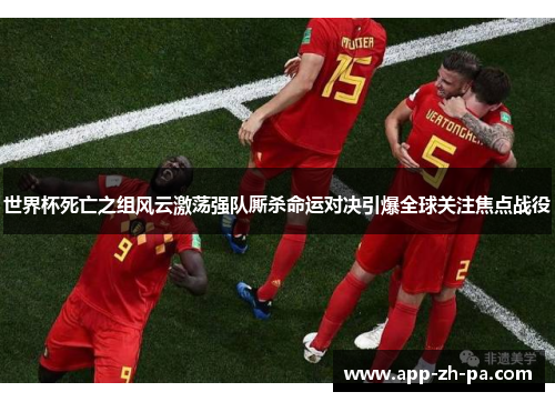世界杯死亡之组风云激荡强队厮杀命运对决引爆全球关注焦点战役