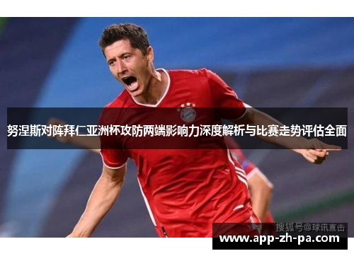 努涅斯对阵拜仁亚洲杯攻防两端影响力深度解析与比赛走势评估全面