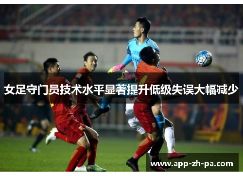 女足守门员技术水平显著提升低级失误大幅减少 女足守门员技术水平显著提升低级失误大幅减少