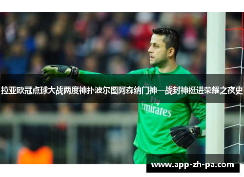 拉亚欧冠点球大战两度神扑波尔图阿森纳门神一战封神挺进荣耀之夜史 拉亚欧冠点球大战两度神扑波尔图阿森纳门神一战封神挺进荣耀之夜史