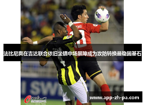 法比尼奥在吉达联合依旧坐镇中场屏障成为攻防转换最稳固基石 法比尼奥在吉达联合依旧坐镇中场屏障成为攻防转换最稳固基石
