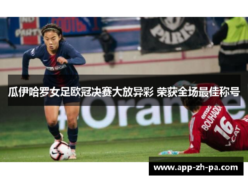 瓜伊哈罗女足欧冠决赛大放异彩 荣获全场最佳称号 瓜伊哈罗女足欧冠决赛大放异彩 荣获全场最佳称号
