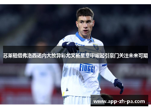 苏莱租借弗洛西诺内大放异彩尤文新星意甲崛起引豪门关注未来可期