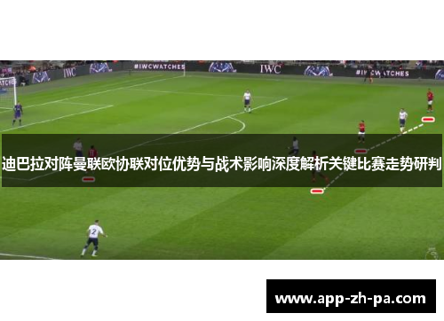 迪巴拉对阵曼联欧协联对位优势与战术影响深度解析关键比赛走势研判 迪巴拉对阵曼联欧协联对位优势与战术影响深度解析关键比赛走势研判