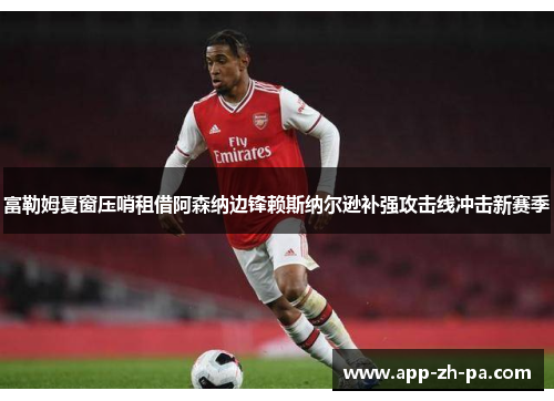 富勒姆夏窗压哨租借阿森纳边锋赖斯纳尔逊补强攻击线冲击新赛季