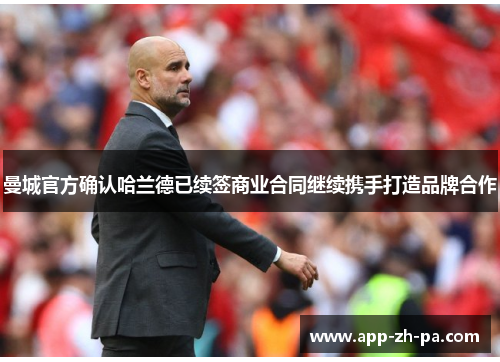 曼城官方确认哈兰德已续签商业合同继续携手打造品牌合作