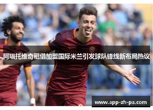 阿瑙托维奇租借加盟国际米兰引发球队锋线新布局热议