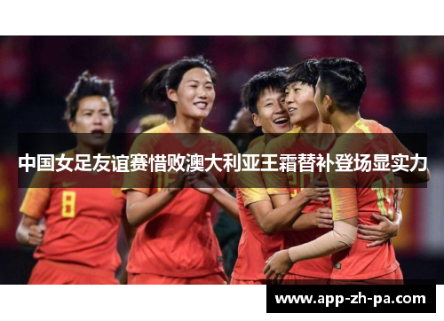 中国女足友谊赛惜败澳大利亚王霜替补登场显实力