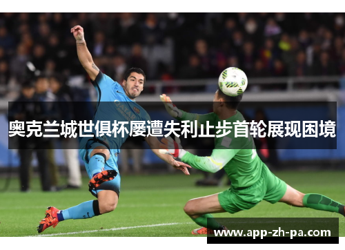 奥克兰城世俱杯屡遭失利止步首轮展现困境
