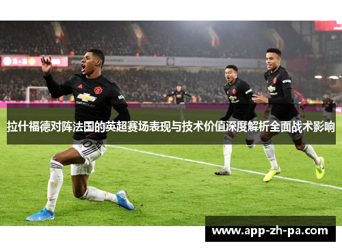 拉什福德对阵法国的英超赛场表现与技术价值深度解析全面战术影响