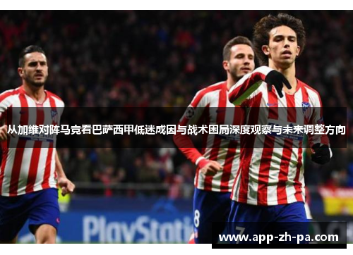 从加维对阵马竞看巴萨西甲低迷成因与战术困局深度观察与未来调整方向