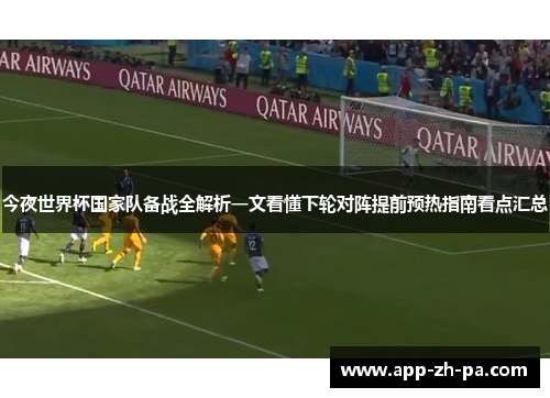 今夜世界杯国家队备战全解析一文看懂下轮对阵提前预热指南看点汇总