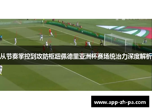 从节奏掌控到攻防枢纽佩德里亚洲杯赛场统治力深度解析