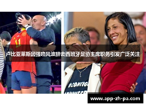 卢比亚莱斯因强吻风波辞去西班牙足协主席职务引发广泛关注