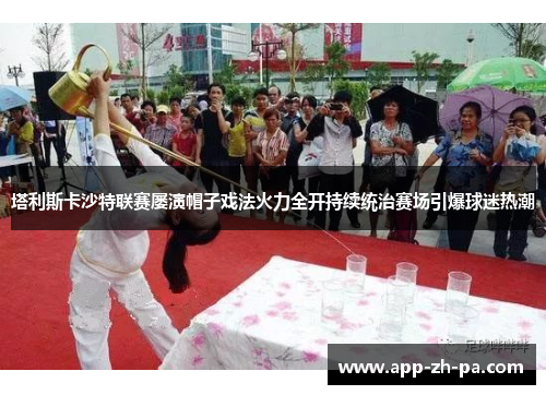 塔利斯卡沙特联赛屡演帽子戏法火力全开持续统治赛场引爆球迷热潮