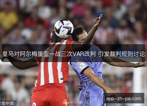 皇马对阿尔梅里亚一战三次VAR改判 引发裁判规则讨论