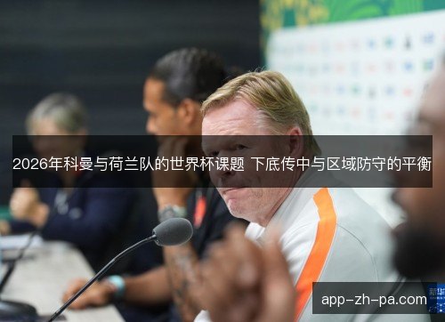 2026年科曼与荷兰队的世界杯课题 下底传中与区域防守的平衡